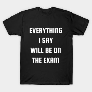 Everything I Say Will Be On The Exam T-Shirt